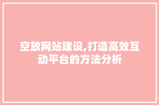 空放网站建设,打造高效互动平台的方法分析
