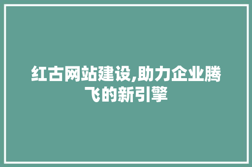 红古网站建设,助力企业腾飞的新引擎