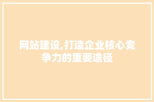 网站建设,打造企业核心竞争力的重要途径