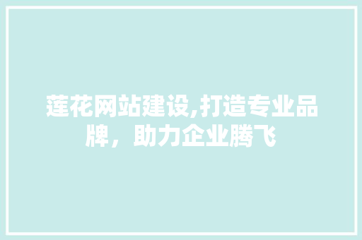 莲花网站建设,打造专业品牌，助力企业腾飞