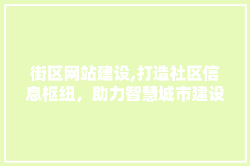 街区网站建设,打造社区信息枢纽，助力智慧城市建设