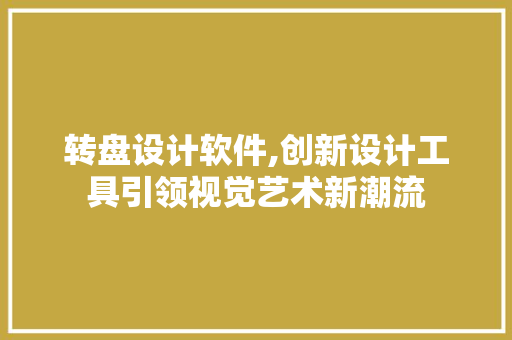 转盘设计软件,创新设计工具引领视觉艺术新潮流 市场营销范文