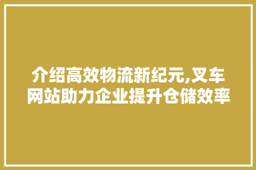 介绍高效物流新纪元,叉车网站助力企业提升仓储效率
