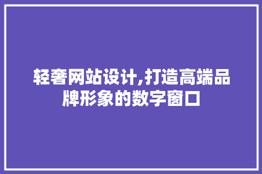 轻奢网站设计,打造高端品牌形象的数字窗口 市场营销范文