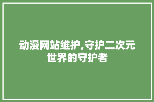 动漫网站维护,守护二次元世界的守护者