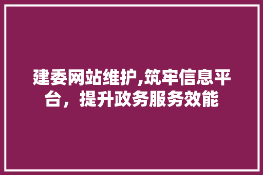 建委网站维护,筑牢信息平台，提升政务服务效能