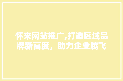 怀来网站推广,打造区域品牌新高度，助力企业腾飞
