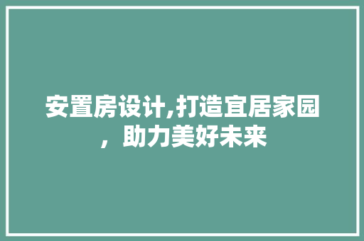 安置房设计,打造宜居家园，助力美好未来