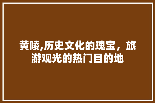 黄陵,历史文化的瑰宝，旅游观光的热门目的地