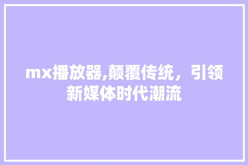 mx播放器,颠覆传统，引领新媒体时代潮流