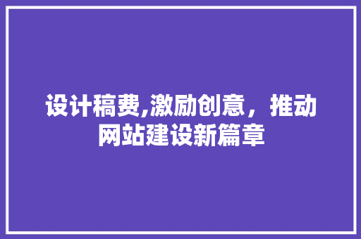 设计稿费,激励创意，推动网站建设新篇章 前端技术