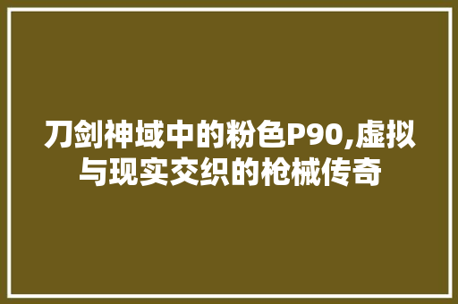 刀剑神域中的粉色P90,虚拟与现实交织的枪械传奇