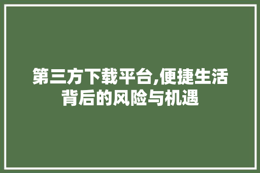 第三方下载平台,便捷生活背后的风险与机遇