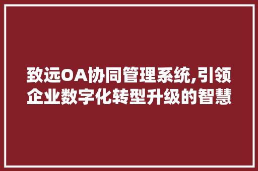 致远OA协同管理系统,引领企业数字化转型升级的智慧引擎