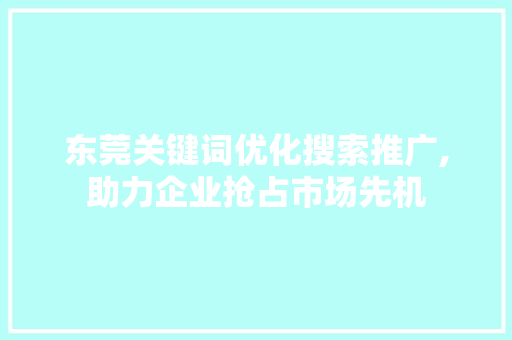东莞关键词优化搜索推广,助力企业抢占市场先机