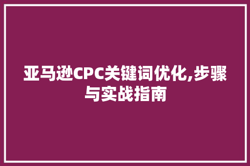 亚马逊CPC关键词优化,步骤与实战指南