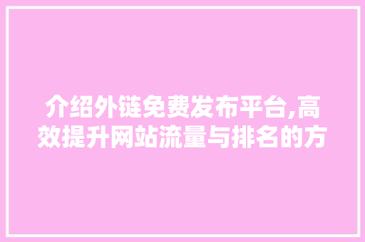 介绍外链免费发布平台,高效提升网站流量与排名的方法