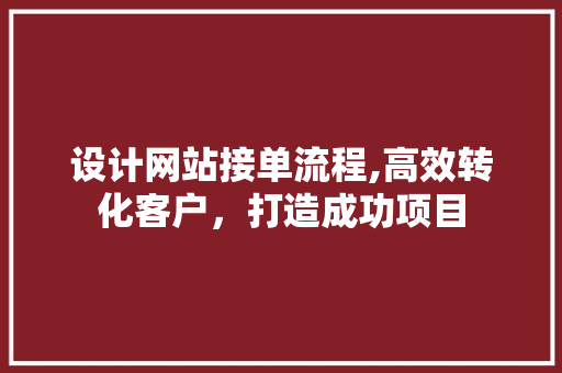 设计网站接单流程,高效转化客户，打造成功项目