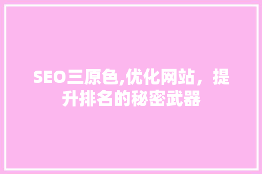 SEO三原色,优化网站，提升排名的秘密武器