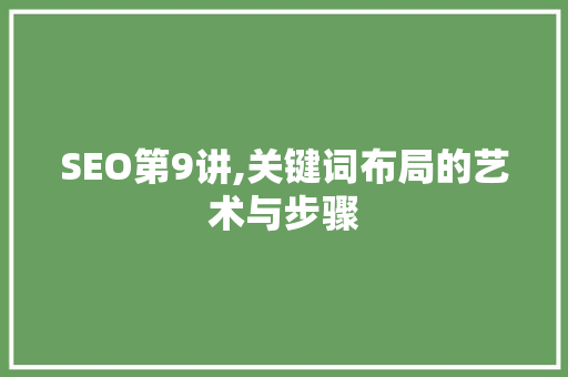 SEO第9讲,关键词布局的艺术与步骤