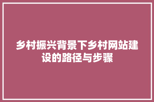 乡村振兴背景下乡村网站建设的路径与步骤