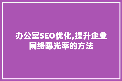 办公室SEO优化,提升企业网络曝光率的方法