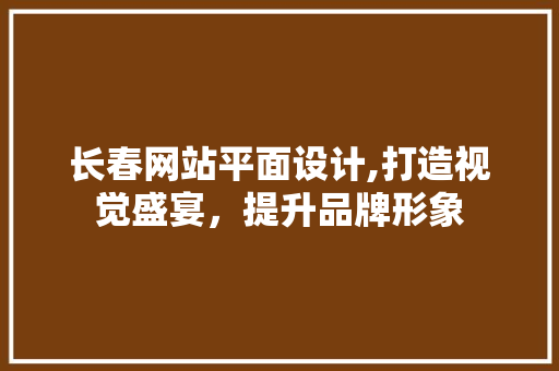 长春网站平面设计,打造视觉盛宴，提升品牌形象