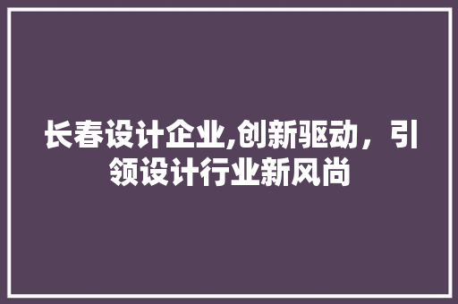 长春设计企业,创新驱动，引领设计行业新风尚 市场营销范文