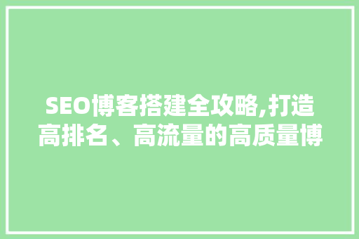 SEO博客搭建全攻略,打造高排名、高流量的高质量博客
