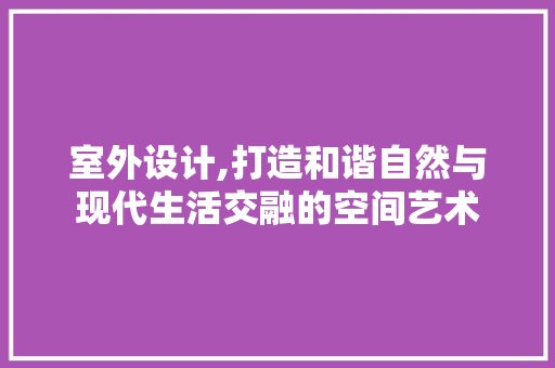室外设计,打造和谐自然与现代生活交融的空间艺术