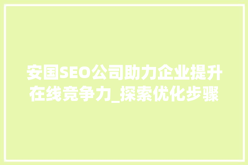 安国SEO公司助力企业提升在线竞争力_探索优化步骤与未来趋势