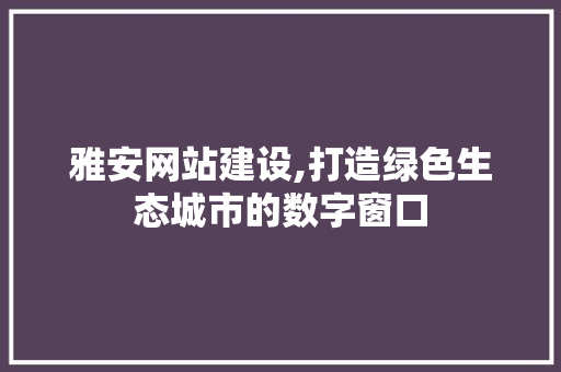 雅安网站建设,打造绿色生态城市的数字窗口 前端技术