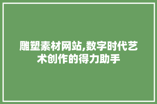雕塑素材网站,数字时代艺术创作的得力助手