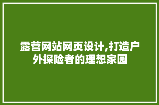 露营网站网页设计,打造户外探险者的理想家园 网站建设