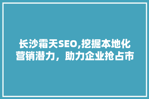 长沙霜天SEO,挖掘本地化营销潜力，助力企业抢占市场先机