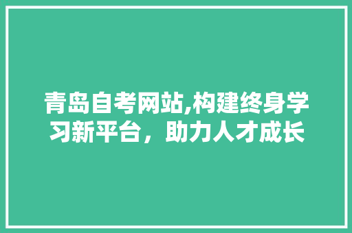 青岛自考网站,构建终身学习新平台，助力人才成长
