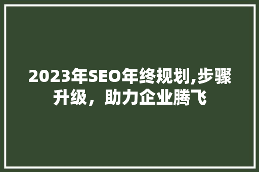 2023年SEO年终规划,步骤升级，助力企业腾飞 MySQL