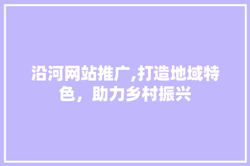 沿河网站推广,打造地域特色，助力乡村振兴
