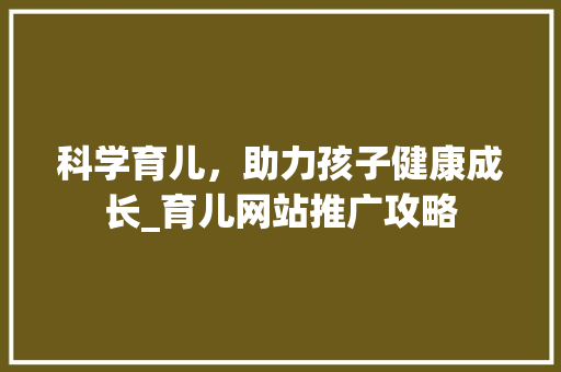 科学育儿，助力孩子健康成长_育儿网站推广攻略