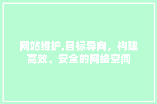网站维护,目标导向，构建高效、安全的网络空间 后端技术