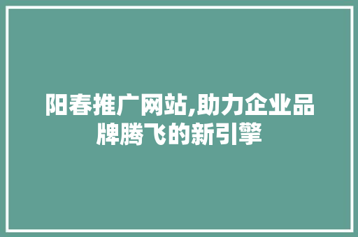 阳春推广网站,助力企业品牌腾飞的新引擎