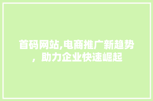 首码网站,电商推广新趋势，助力企业快速崛起 MySQL