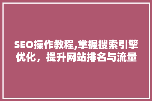 SEO操作教程,掌握搜索引擎优化，提升网站排名与流量