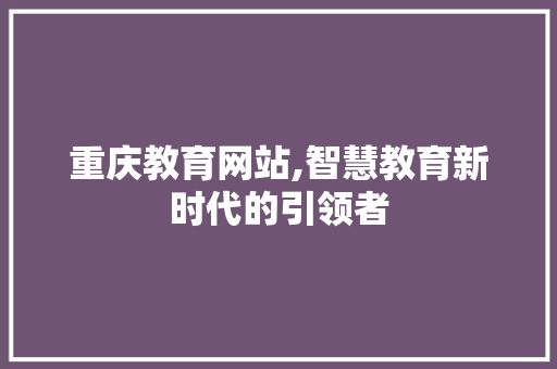 重庆教育网站,智慧教育新时代的引领者