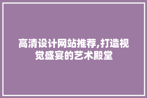 高清设计网站推荐,打造视觉盛宴的艺术殿堂 网站建设