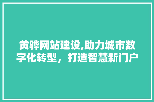 黄骅网站建设,助力城市数字化转型，打造智慧新门户