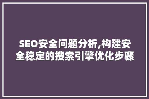 SEO安全问题分析,构建安全稳定的搜索引擎优化步骤