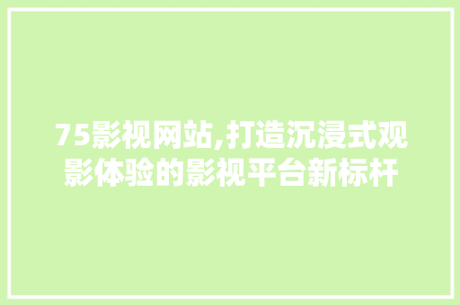 75影视网站,打造沉浸式观影体验的影视平台新标杆 MySQL