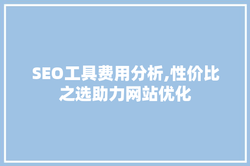 SEO工具费用分析,性价比之选助力网站优化 后端技术