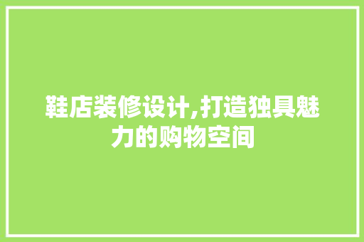 鞋店装修设计,打造独具魅力的购物空间 响应式设计